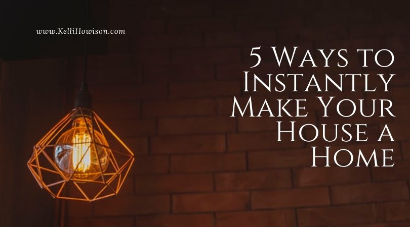 5 Ways to Instantly Make Your House a Home